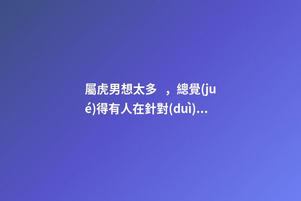 屬虎男想太多，總覺(jué)得有人在針對(duì)他